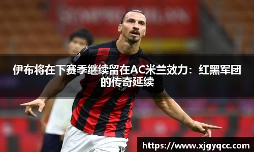 伊布将在下赛季继续留在AC米兰效力：红黑军团的传奇延续