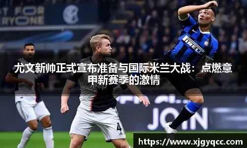 尤文新帅正式宣布准备与国际米兰大战：点燃意甲新赛季的激情