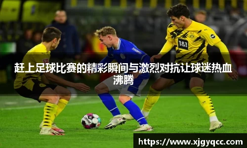 赶上足球比赛的精彩瞬间与激烈对抗让球迷热血沸腾