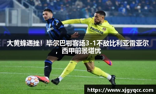 大黄蜂遇挫！毕尔巴鄂客场3-1不敌比利亚雷亚尔，西甲前景堪忧