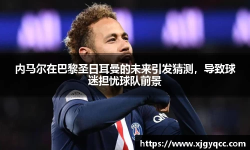 内马尔在巴黎圣日耳曼的未来引发猜测，导致球迷担忧球队前景