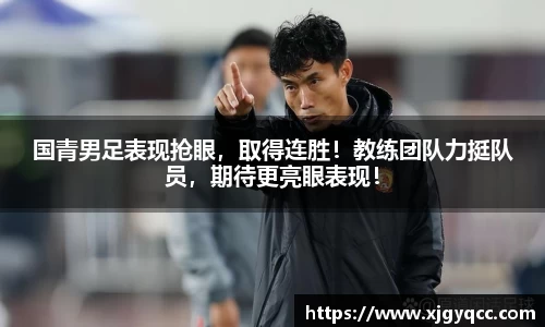 国青男足表现抢眼，取得连胜！教练团队力挺队员，期待更亮眼表现！