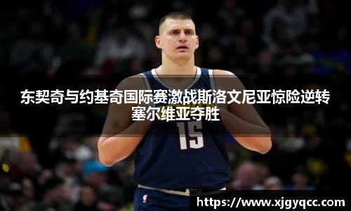 东契奇与约基奇国际赛激战斯洛文尼亚惊险逆转塞尔维亚夺胜
