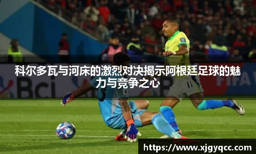 科尔多瓦与河床的激烈对决揭示阿根廷足球的魅力与竞争之心