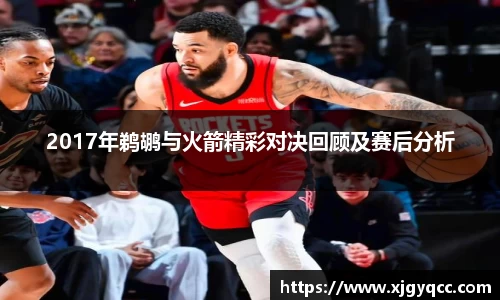 2017年鹈鹕与火箭精彩对决回顾及赛后分析