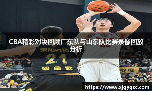 CBA精彩对决回顾广东队与山东队比赛录像回放分析