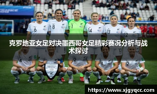 克罗地亚女足对决墨西哥女足精彩赛况分析与战术探讨