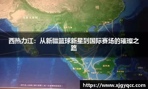 西热力江：从新疆篮球新星到国际赛场的璀璨之路