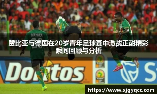 赞比亚与德国在20岁青年足球赛中激战正酣精彩瞬间回顾与分析