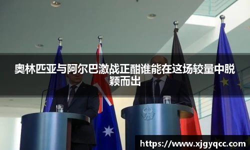 奥林匹亚与阿尔巴激战正酣谁能在这场较量中脱颖而出
