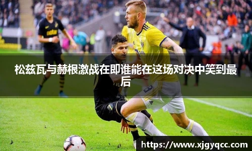 松兹瓦与赫根激战在即谁能在这场对决中笑到最后