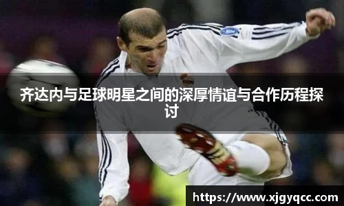 齐达内与足球明星之间的深厚情谊与合作历程探讨