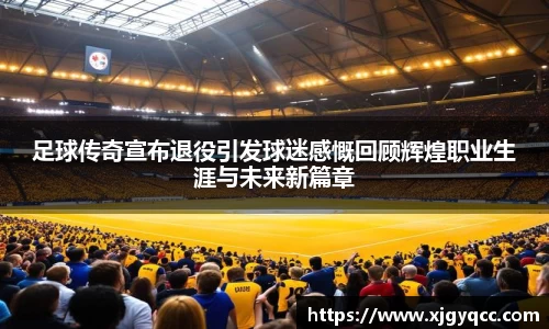 足球传奇宣布退役引发球迷感慨回顾辉煌职业生涯与未来新篇章